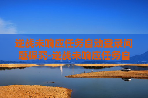 逆战未响应任务自动登录问题探究-逆战未响应任务自动登录怎么办