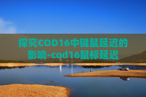 探究COD16中键鼠延迟的影响-cod16鼠标延迟