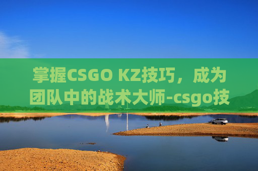 掌握CSGO KZ技巧，成为团队中的战术大师-csgo技巧大全