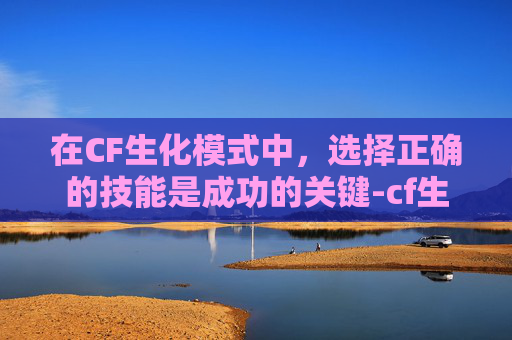 在CF生化模式中，选择正确的技能是成功的关键-cf生化追击选什么技能好