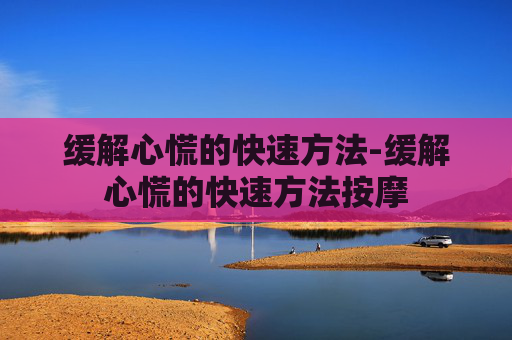 缓解心慌的快速方法-缓解心慌的快速方法按摩