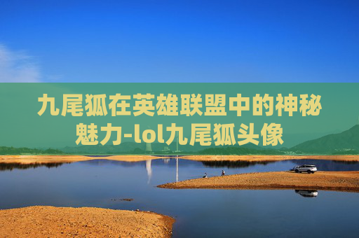 九尾狐在英雄联盟中的神秘魅力-lol九尾狐头像