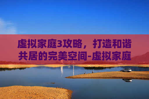 虚拟家庭3攻略，打造和谐共居的完美空间-虚拟家庭3攻略幽灵小女孩的故事