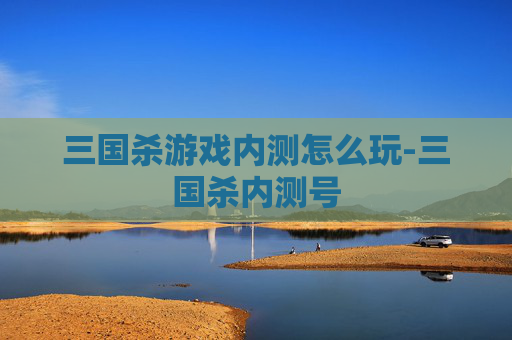 三国杀游戏内测怎么玩-三国杀内测号