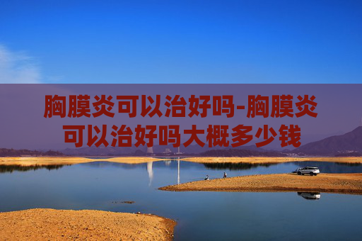 胸膜炎可以治好吗-胸膜炎可以治好吗大概多少钱
