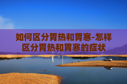 如何区分胃热和胃寒-怎样区分胃热和胃寒的症状