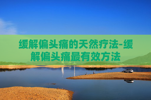 缓解偏头痛的天然疗法-缓解偏头痛最有效方法