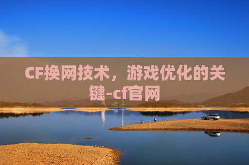 CF换网技术，游戏优化的关键-cf官网