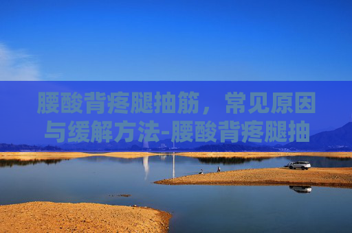 腰酸背疼腿抽筋，常见原因与缓解方法-腰酸背疼腿抽筋是怎么回事