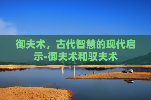 御夫术，古代智慧的现代启示-御夫术和驭夫术