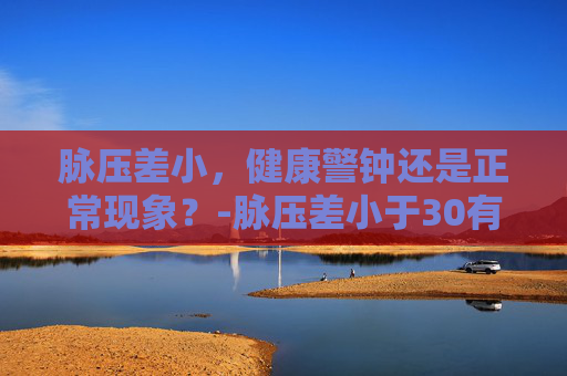 脉压差小，健康警钟还是正常现象？-脉压差小于30有什么危害