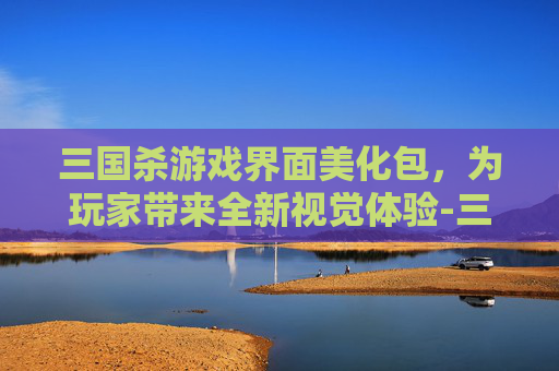 三国杀游戏界面美化包，为玩家带来全新视觉体验-三国杀游戏界面美化包下载
