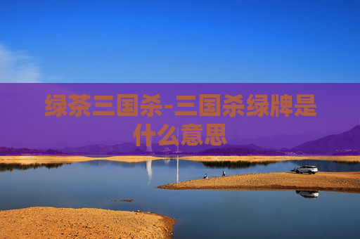 绿茶三国杀-三国杀绿牌是什么意思
