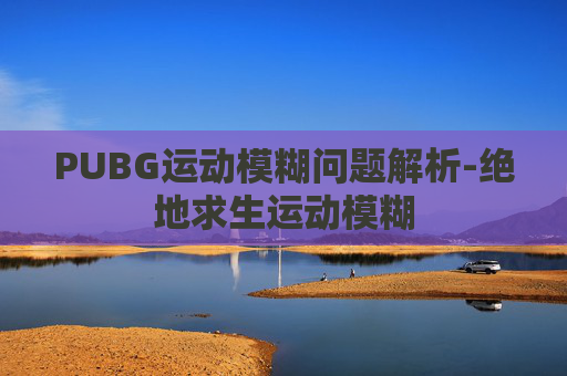 PUBG运动模糊问题解析-绝地求生运动模糊