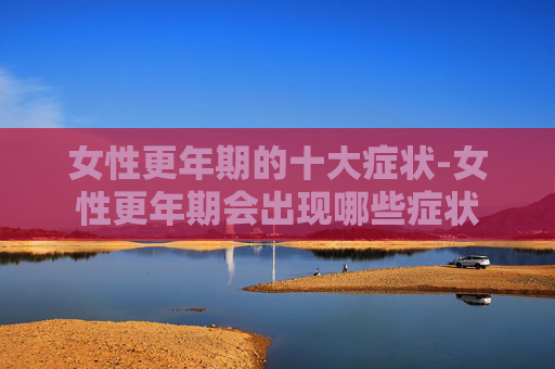 女性更年期的十大症状-女性更年期会出现哪些症状