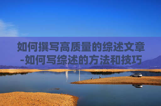 如何撰写高质量的综述文章-如何写综述的方法和技巧