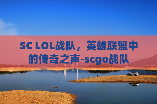 SC LOL战队，英雄联盟中的传奇之声-scgo战队