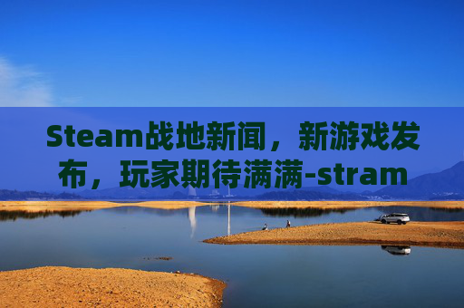 Steam战地新闻，新游戏发布，玩家期待满满-stram战地