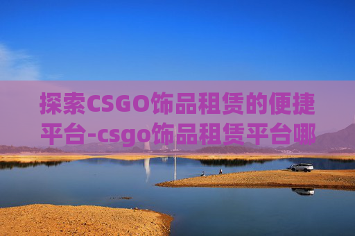 探索CSGO饰品租赁的便捷平台-csgo饰品租赁平台哪个好