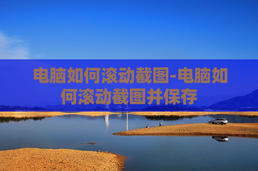 电脑如何滚动截图-电脑如何滚动截图并保存