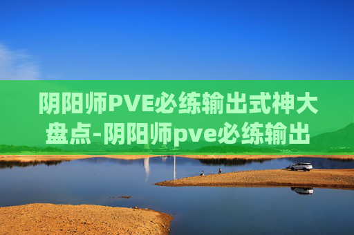 阴阳师PVE必练输出式神大盘点-阴阳师pve必练输出式神是什么