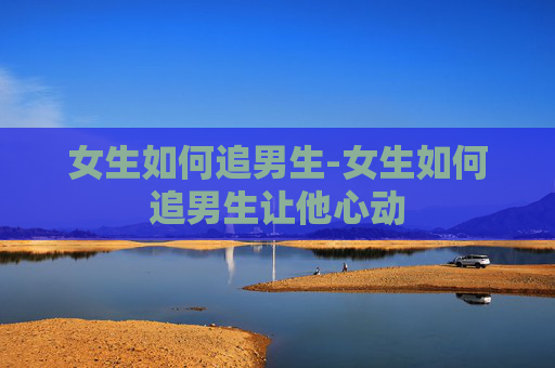 女生如何追男生-女生如何追男生让他心动