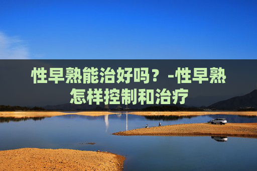 性早熟能治好吗？-性早熟怎样控制和治疗