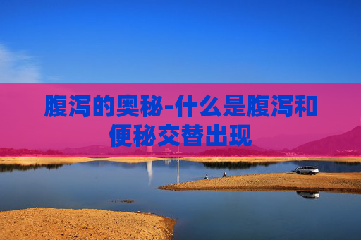 腹泻的奥秘-什么是腹泻和便秘交替出现