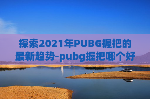 探索2021年PUBG握把的最新趋势-pubg握把哪个好