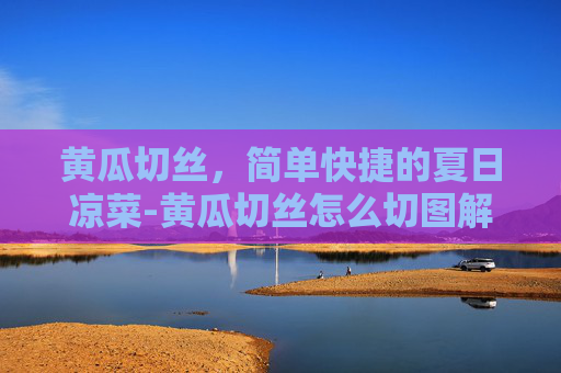 黄瓜切丝，简单快捷的夏日凉菜-黄瓜切丝怎么切图解