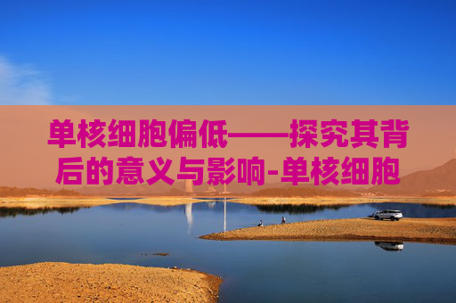 单核细胞偏低——探究其背后的意义与影响-单核细胞偏低说明什么问题