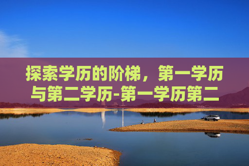 探索学历的阶梯，第一学历与第二学历-第一学历第二学历第三学历怎么写