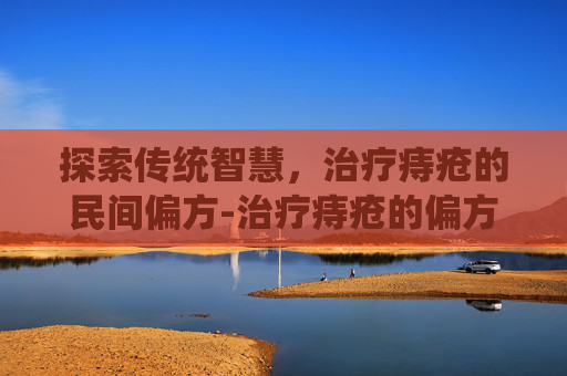 探索传统智慧，治疗痔疮的民间偏方-治疗痔疮的偏方 民间偏方