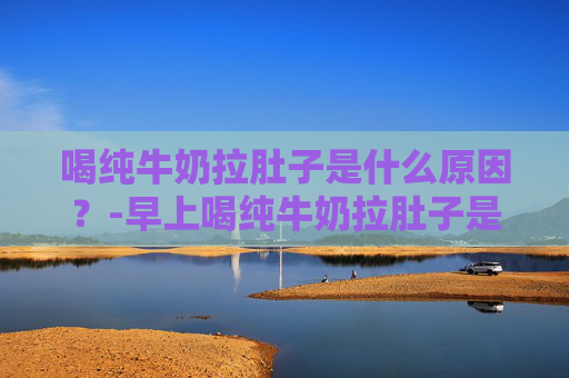 喝纯牛奶拉肚子是什么原因？-早上喝纯牛奶拉肚子是什么原因