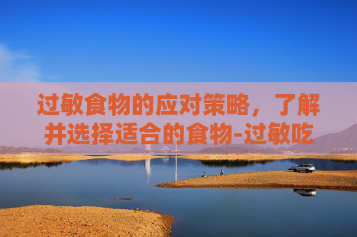 过敏食物的应对策略，了解并选择适合的食物-过敏吃什么食物好得快