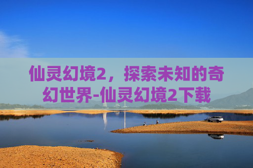 仙灵幻境2，探索未知的奇幻世界-仙灵幻境2下载