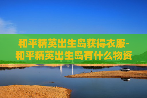 和平精英出生岛获得衣服-和平精英出生岛有什么物资