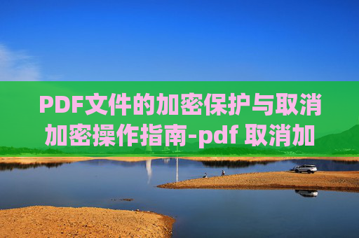 PDF文件的加密保护与取消加密操作指南-pdf 取消加密