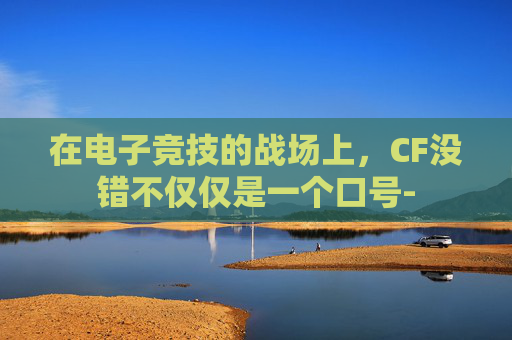 在电子竞技的战场上，CF没错不仅仅是一个口号-