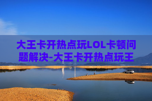 大王卡开热点玩LOL卡顿问题解决-大王卡开热点玩王者