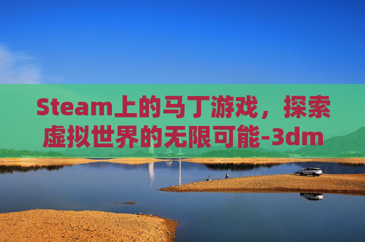 Steam上的马丁游戏，探索虚拟世界的无限可能-3dm马丁