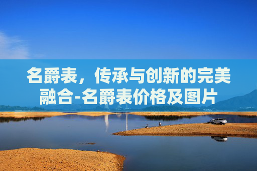 名爵表，传承与创新的完美融合-名爵表价格及图片