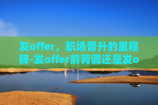 发offer，职场晋升的里程碑-发offer前背调还是发offer后背调
