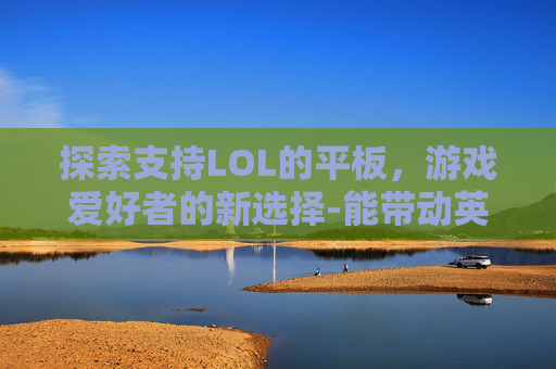 探索支持LOL的平板，游戏爱好者的新选择-能带动英雄联盟的平板