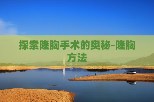 探索隆胸手术的奥秘-隆胸方法
