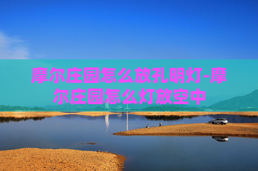 摩尔庄园怎么放孔明灯-摩尔庄园怎么灯放空中