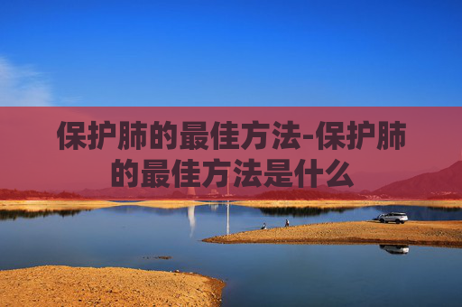 保护肺的最佳方法-保护肺的最佳方法是什么