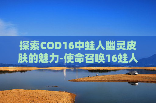 探索COD16中蛙人幽灵皮肤的魅力-使命召唤16蛙人幽灵