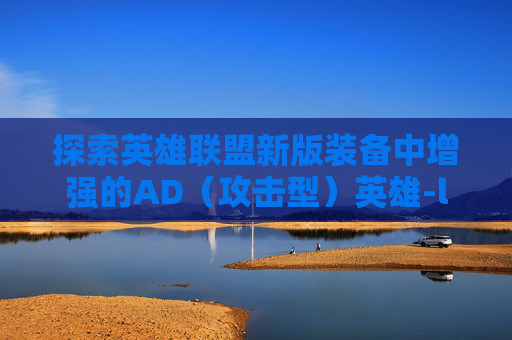 探索英雄联盟新版装备中增强的AD（攻击型）英雄-lol新版本ad装备
