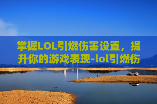 掌握LOL引燃伤害设置，提升你的游戏表现-lol引燃伤害对照表